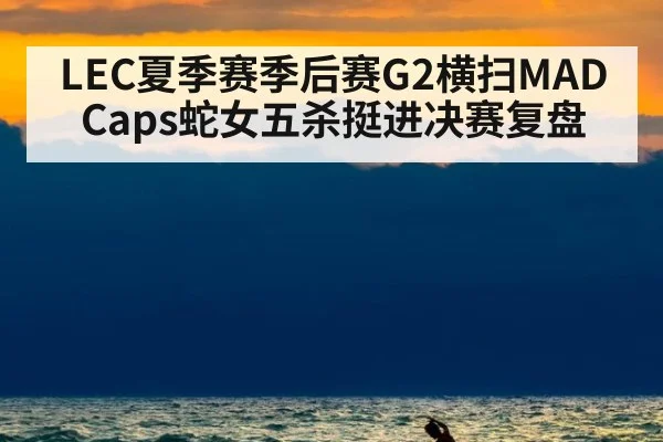 LEC夏季赛季后赛G2横扫MAD Caps蛇女五杀挺进决赛复盘