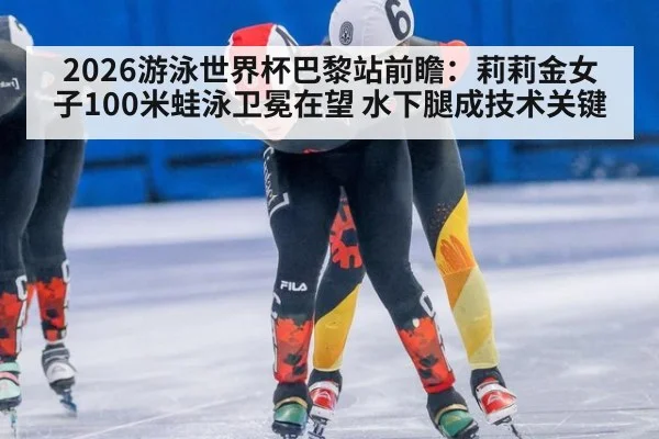 2026游泳世界杯巴黎站前瞻:莉莉金女子100米蛙泳卫冕在望 水下腿成技术关键