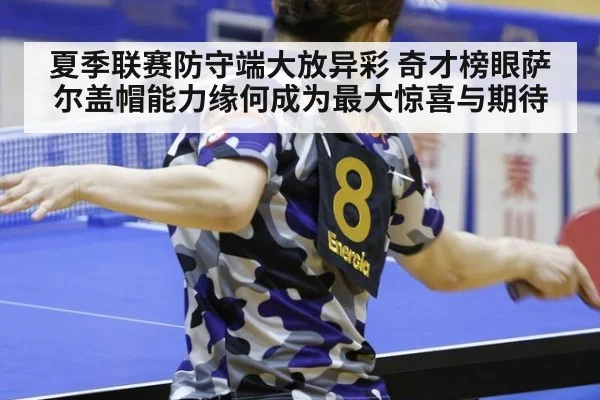 夏季联赛防守端大放异彩 奇才榜眼萨尔盖帽能力缘何成为最大惊喜与期待
