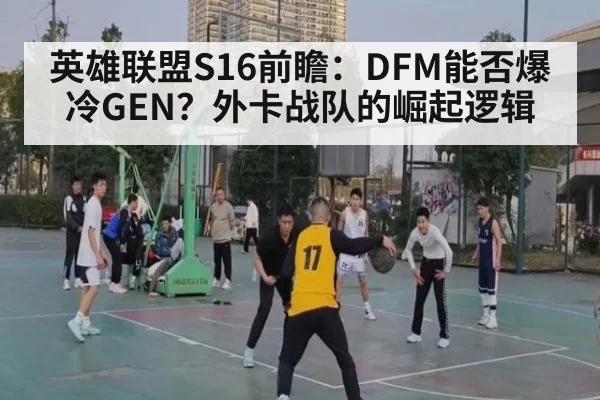 英雄联盟S16前瞻：DFM能否爆冷GEN？外卡战队的崛起逻辑