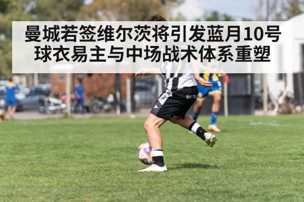 曼城若签维尔茨将引发蓝月10号球衣易主与中场战术体系重塑